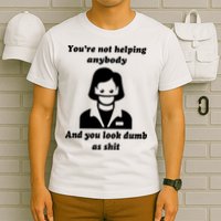 You’re Not Helping Anybody And You Look Dumb As Shit T-Shirt
