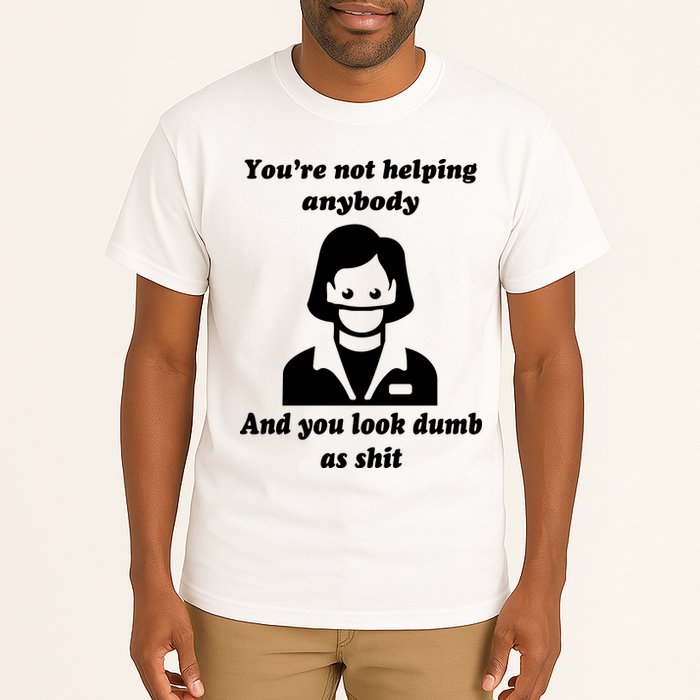 You’re Not Helping Anybody And You Look Dumb As Shit Tall T-Shirt
