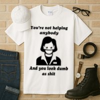 You’re Not Helping Anybody And You Look Dumb As Shit Tall T-Shirt