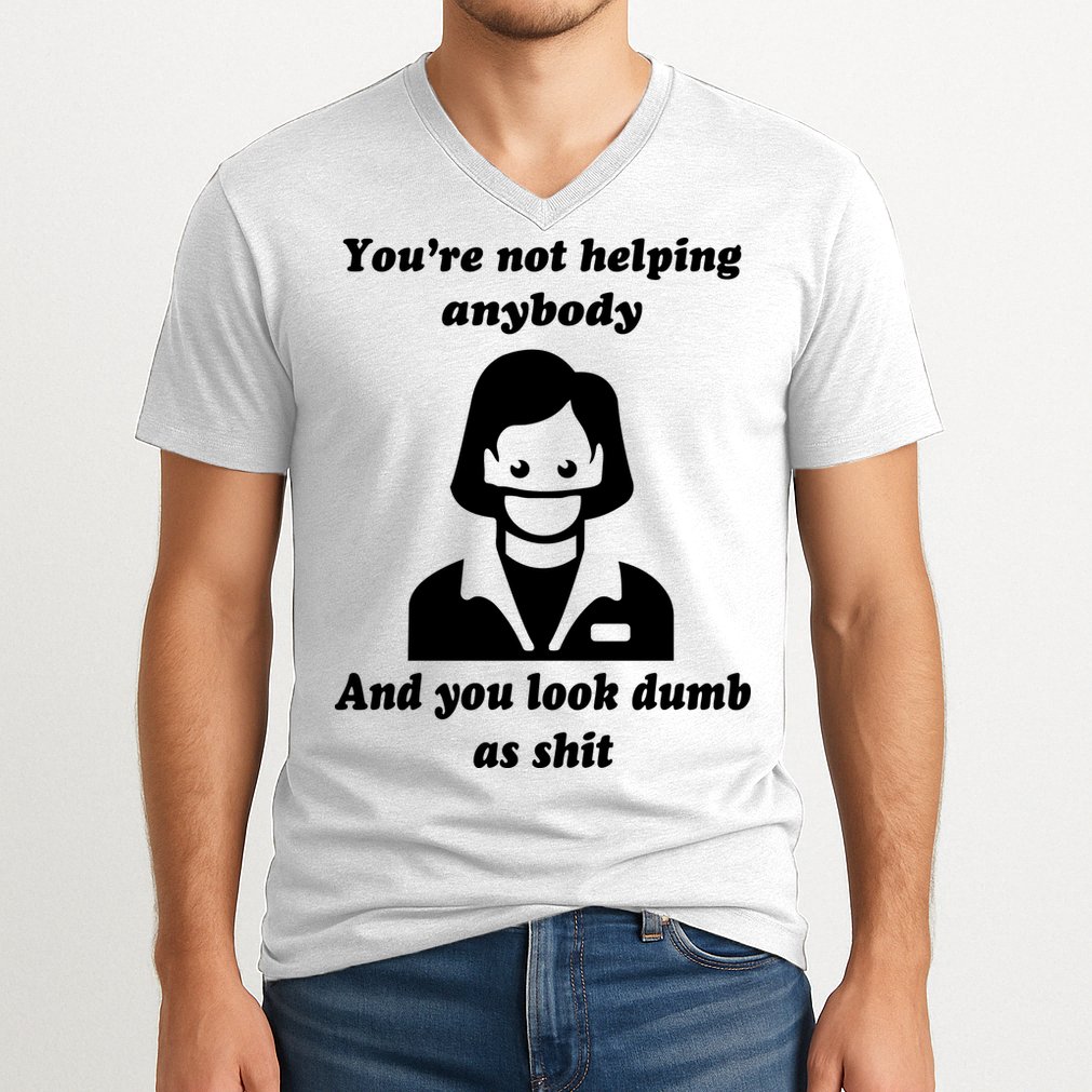You’re Not Helping Anybody And You Look Dumb As Shit V-Neck T-Shirt