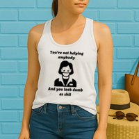 You’re Not Helping Anybody And You Look Dumb As Shit Womens Tank Top