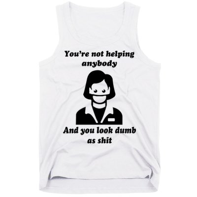 You’re Not Helping Anybody And You Look Dumb As Shit Tank Top