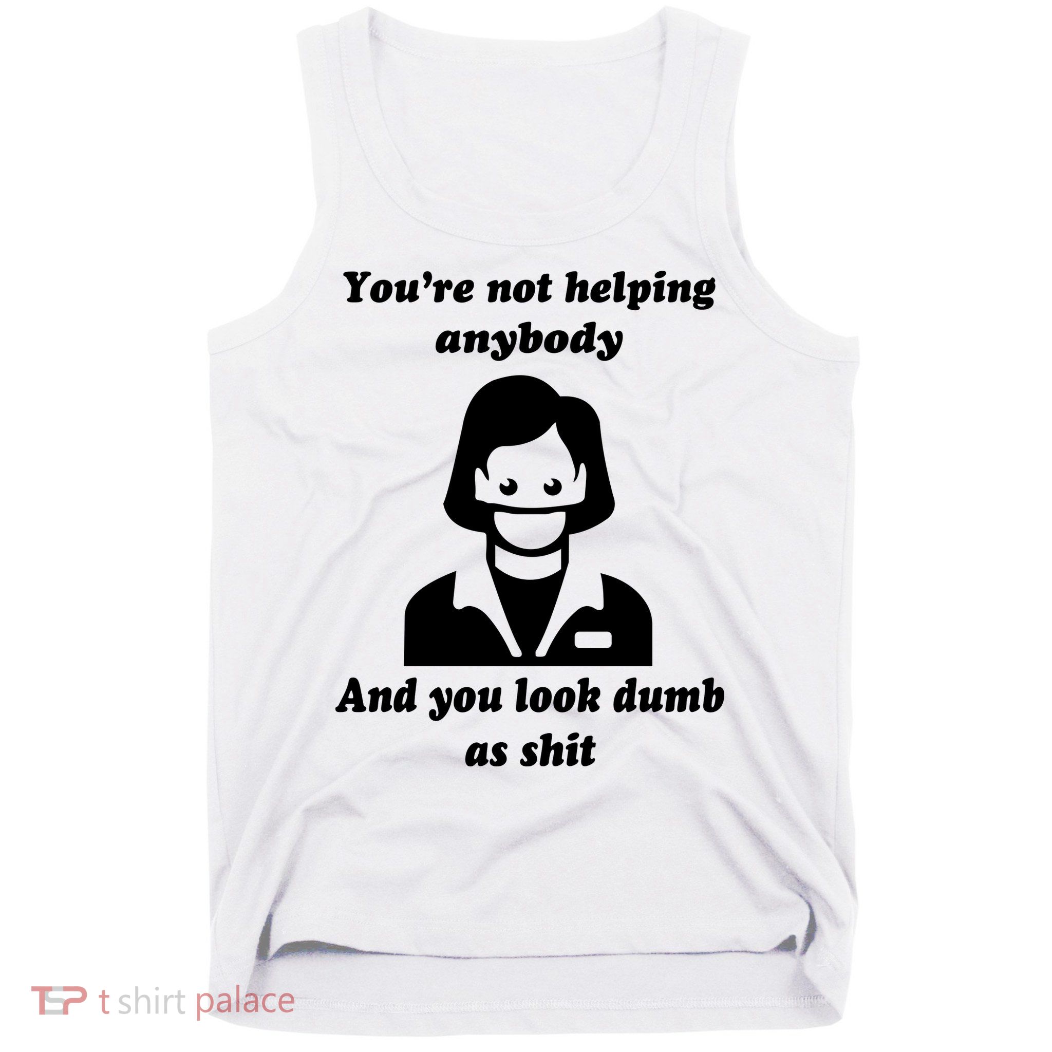You’re Not Helping Anybody And You Look Dumb As Shit Tank Top