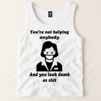You’re Not Helping Anybody And You Look Dumb As Shit Tank Top