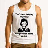 You’re Not Helping Anybody And You Look Dumb As Shit Tank Top