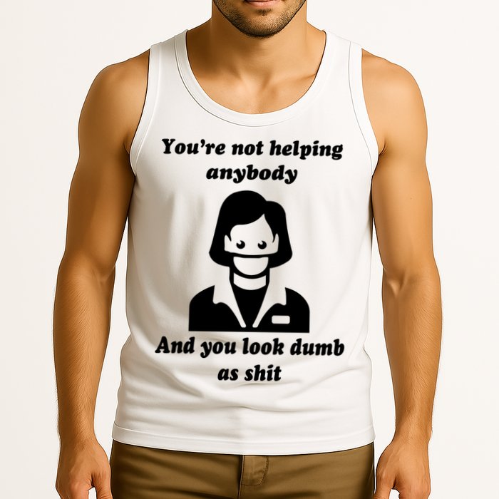You’re Not Helping Anybody And You Look Dumb As Shit Tank Top