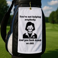 You’re Not Helping Anybody And You Look Dumb As Shit Golf Towel