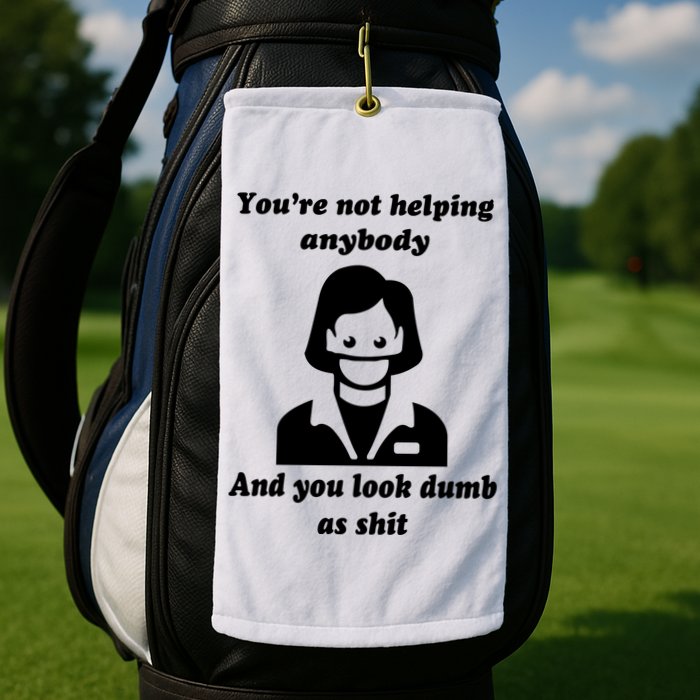 You’re Not Helping Anybody And You Look Dumb As Shit Golf Towel