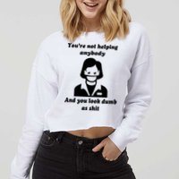 You’re Not Helping Anybody And You Look Dumb As Shit Cropped Pullover Crew