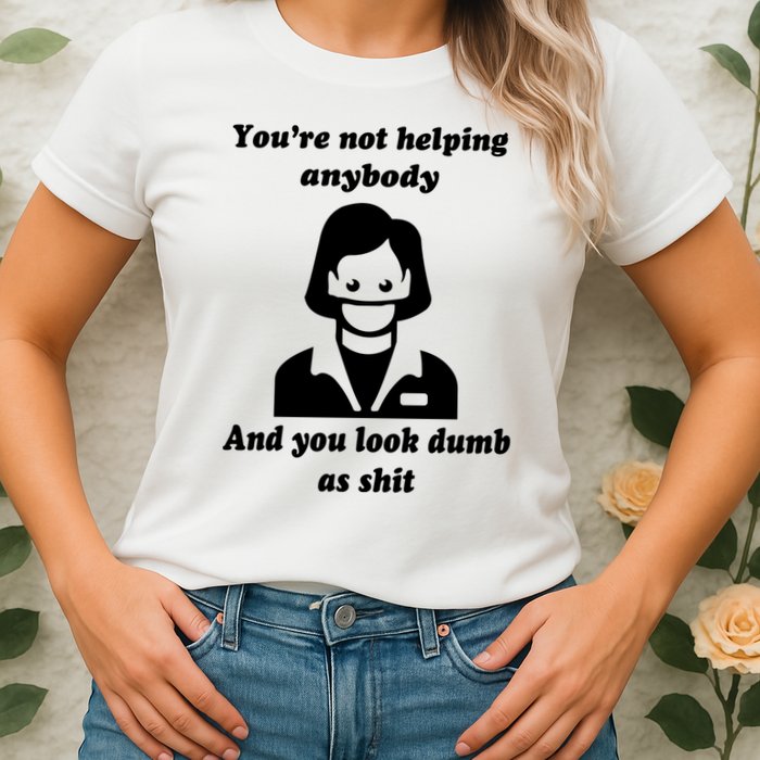 You’re Not Helping Anybody And You Look Dumb As Shit Womens T-Shirt