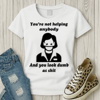 You’re Not Helping Anybody And You Look Dumb As Shit Womens T-Shirt