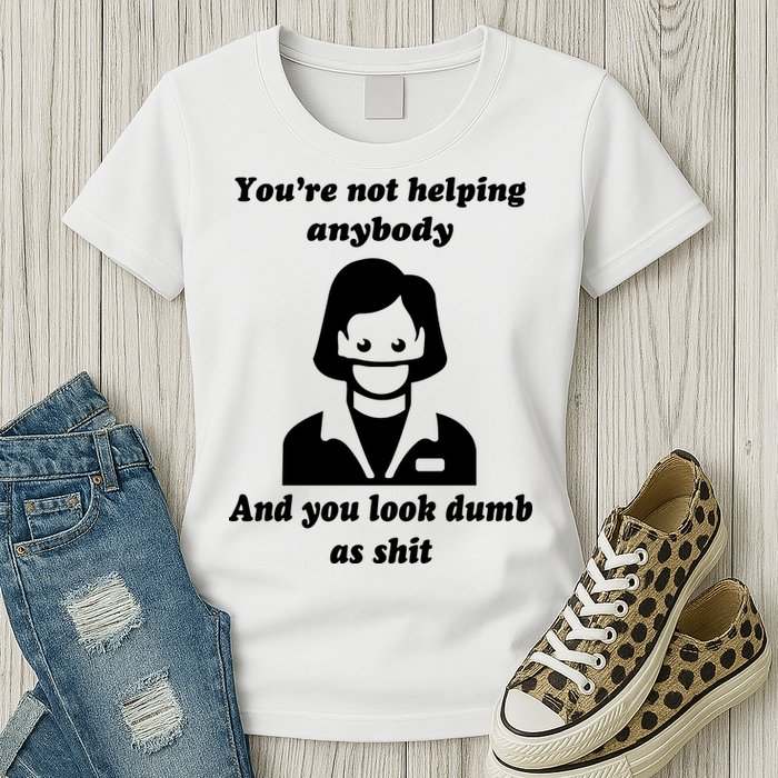 You’re Not Helping Anybody And You Look Dumb As Shit Womens T-Shirt