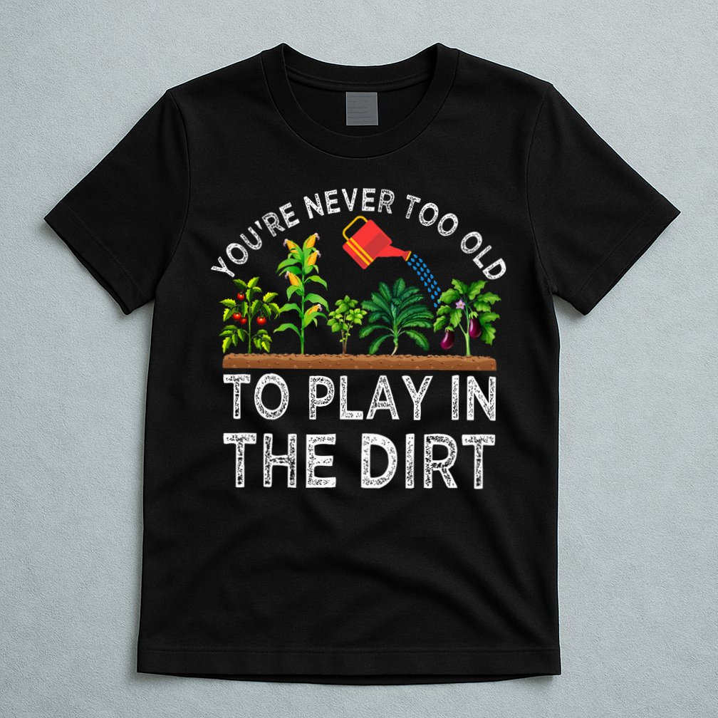 YouRe Never Too Old To Play In The Dirt T-Shirt