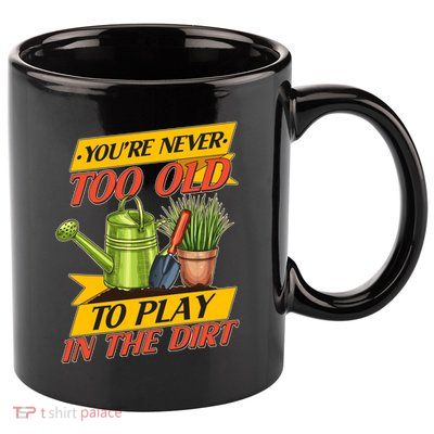 You're Never Too Old To Play In The Dirt Gardening Fan 11oz C Handle Ceramic Mug