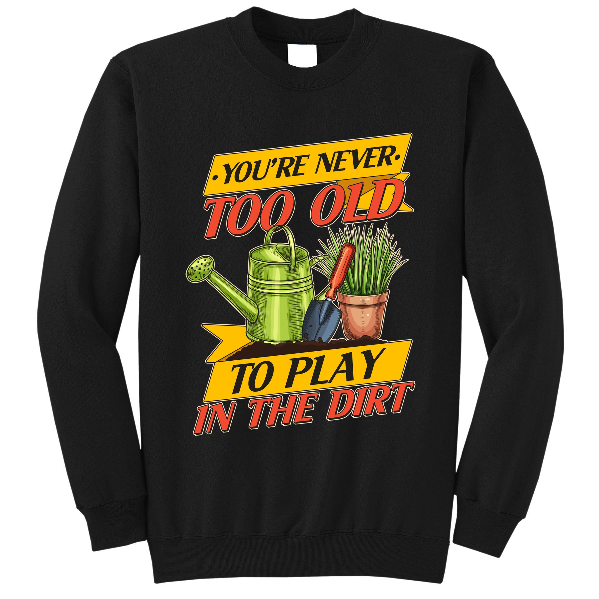 You're Never Too Old To Play In The Dirt Gardening Fan Tall Sweatshirt