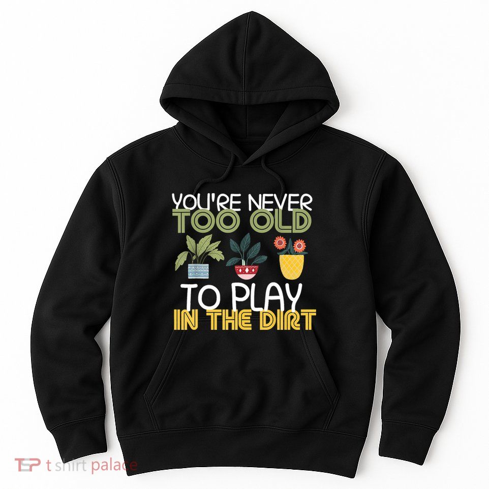 Youre Never Too Old To Play In The Dirt Gardening Hoodie