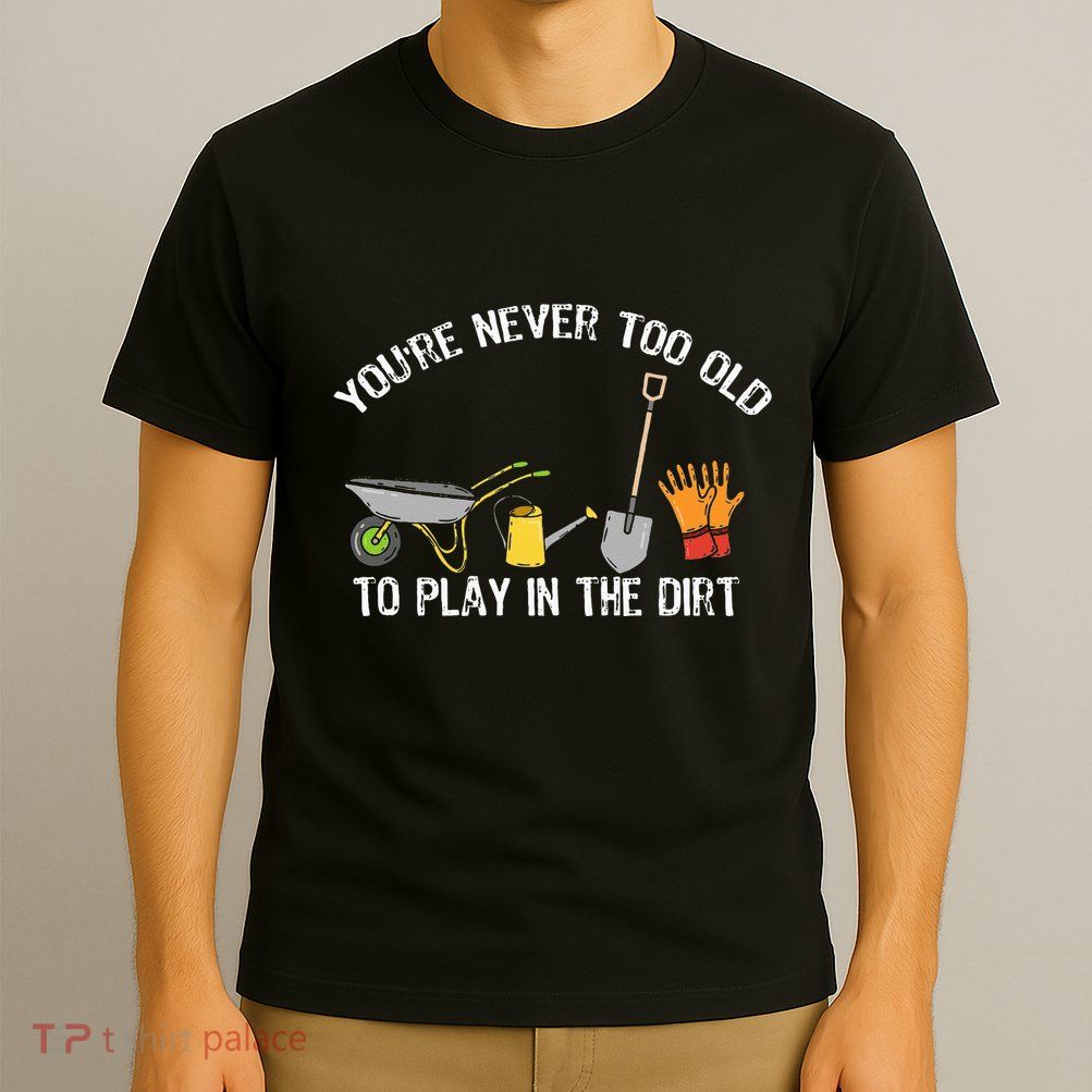 Youre Never Too Old To Play In The Dirt Gardening T-Shirt