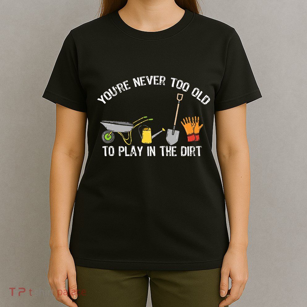 Youre Never Too Old To Play In The Dirt Gardening T-Shirt