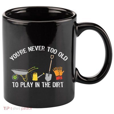 Youre Never Too Old To Play In The Dirt Gardening 11oz C Handle Ceramic Mug