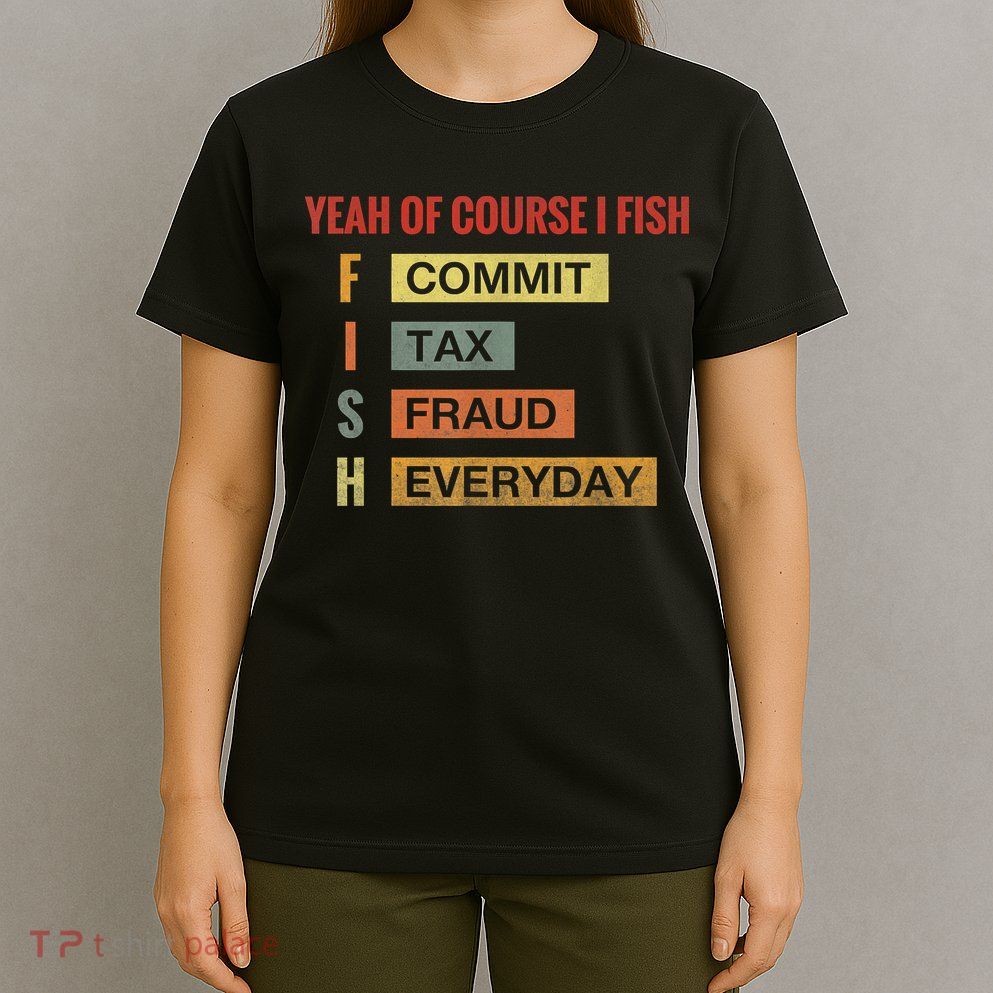 Yeah Of Course I Fish Commit Tax Fraud Everyday Fishing T-Shirt