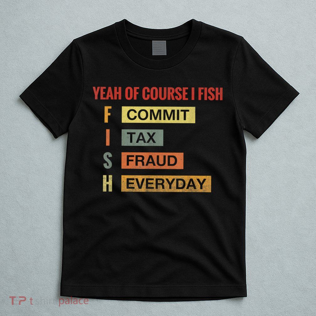 Yeah Of Course I Fish Commit Tax Fraud Everyday Fishing T-Shirt
