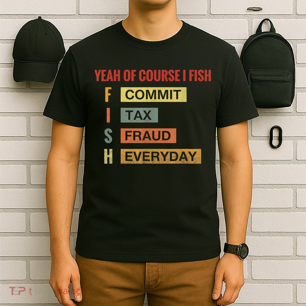 Yeah Of Course I Fish Commit Tax Fraud Everyday Fishing T-Shirt