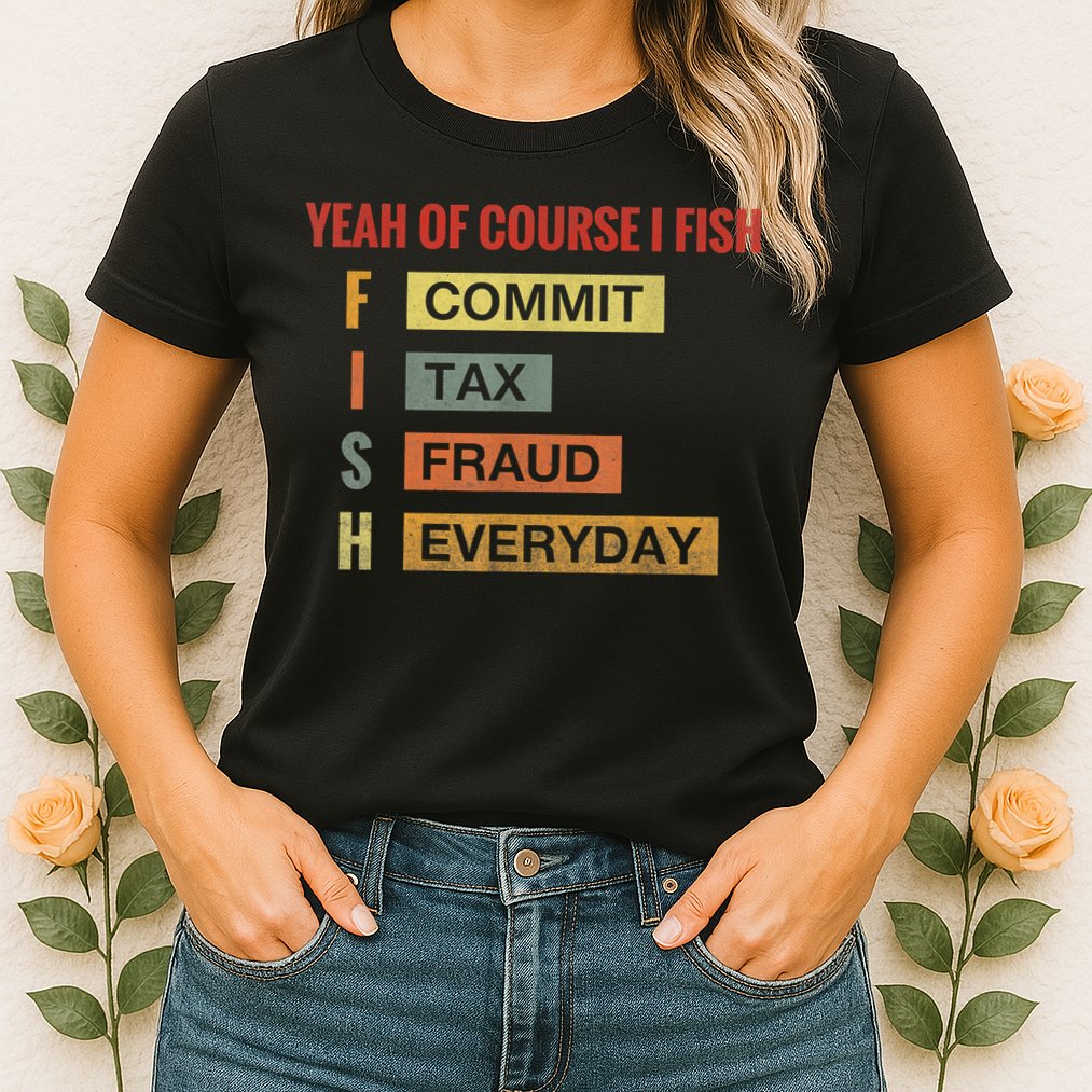 Yeah Of Course I Fish Commit Tax Fraud Everyday Fishing Womens T-Shirt
