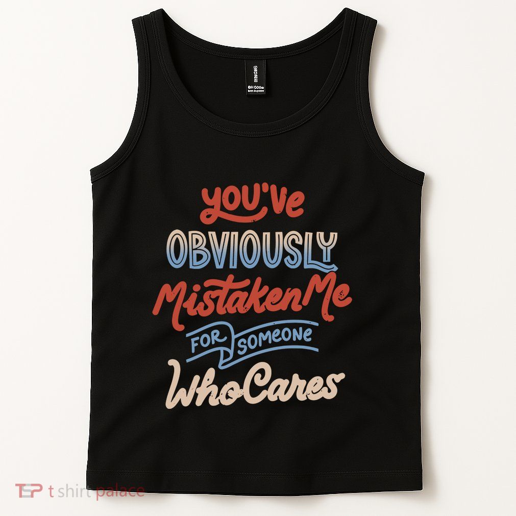 You’Ve Obviously Mistaken Me For Someone Who Cares Tank Top