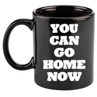 You Can Go Home Now 11oz C Handle Ceramic Mug