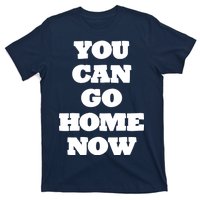 You Can Go Home Now T-Shirt