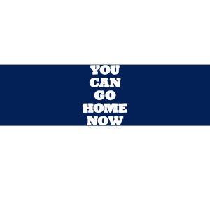 You Can Go Home Now Bumper Sticker