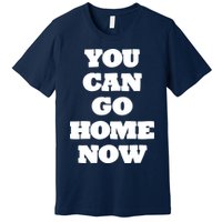You Can Go Home Now Premium T-Shirt