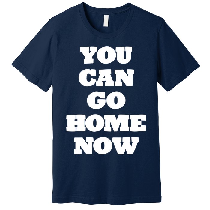 You Can Go Home Now Premium T-Shirt