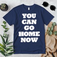 You Can Go Home Now Premium T-Shirt