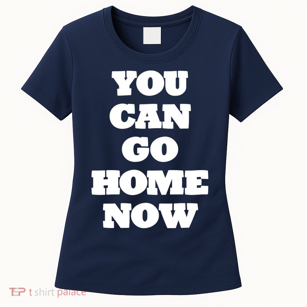 You Can Go Home Now Women's T-Shirt