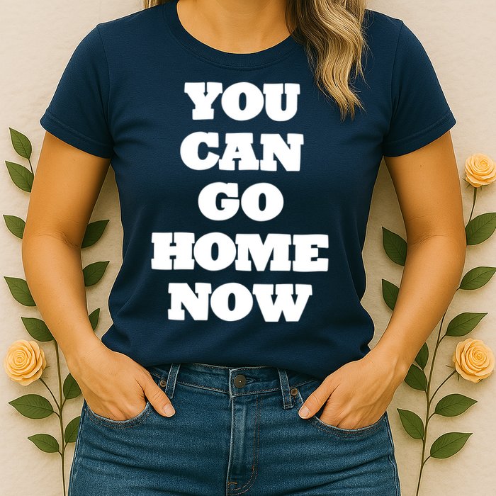 You Can Go Home Now Womens T-Shirt