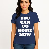 You Can Go Home Now Womens T-Shirt