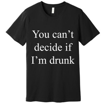 You Can't Decide If I'm Drunk Premium T-Shirt