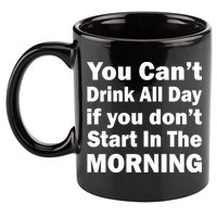 You Can't Drink All Day If You Don't Start In The Morning 11oz C Handle Ceramic Mug