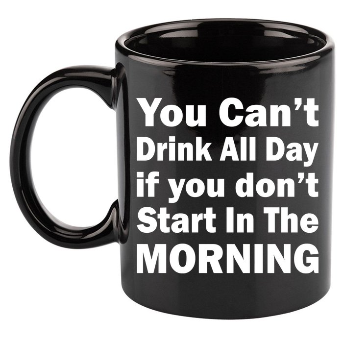 You Can't Drink All Day If You Don't Start In The Morning 11oz C Handle Ceramic Mug