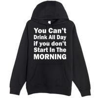 You Can't Drink All Day If You Don't Start In The Morning Premium Pullover Hoodie