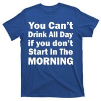 You Can't Drink All Day If You Don't Start In The Morning T-Shirt