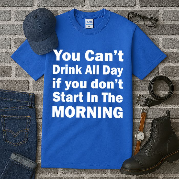 You Can't Drink All Day If You Don't Start In The Morning Tall T-Shirt