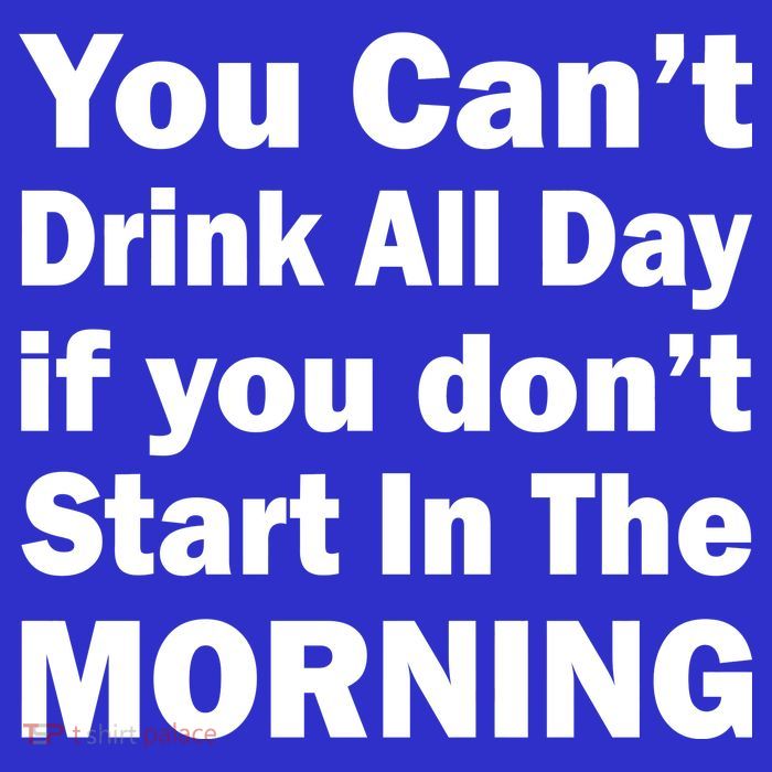 You Can't Drink All Day If You Don't Start In The Morning Tall T-Shirt