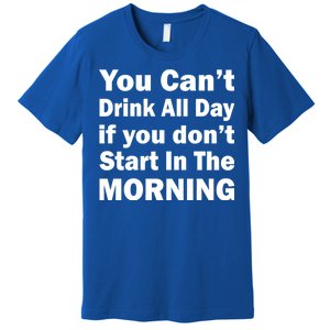 You Can't Drink All Day If You Don't Start In The Morning Premium T-Shirt