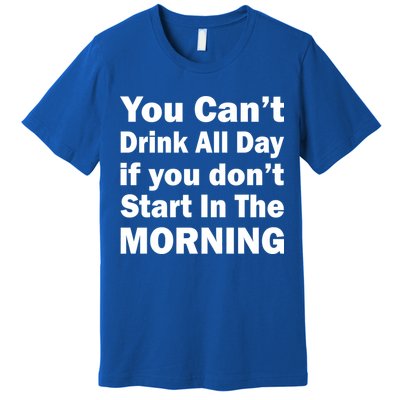 You Can't Drink All Day If You Don't Start In The Morning Premium T-Shirt