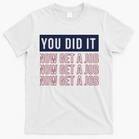 You Did It Now Get A Job T-Shirt