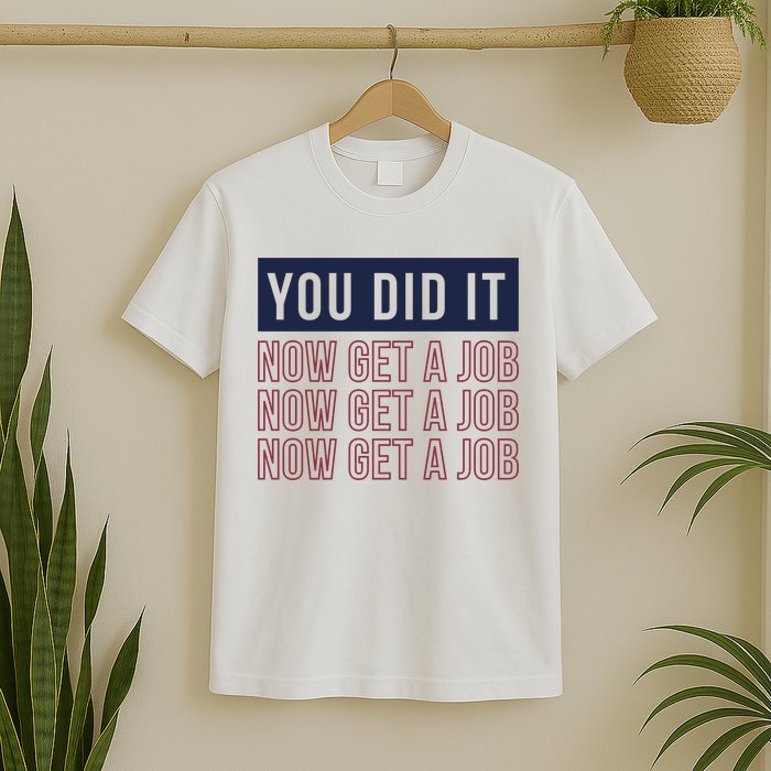 You Did It Now Get A Job T-Shirt