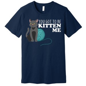 You Got To Be Kitten Me Premium T-Shirt