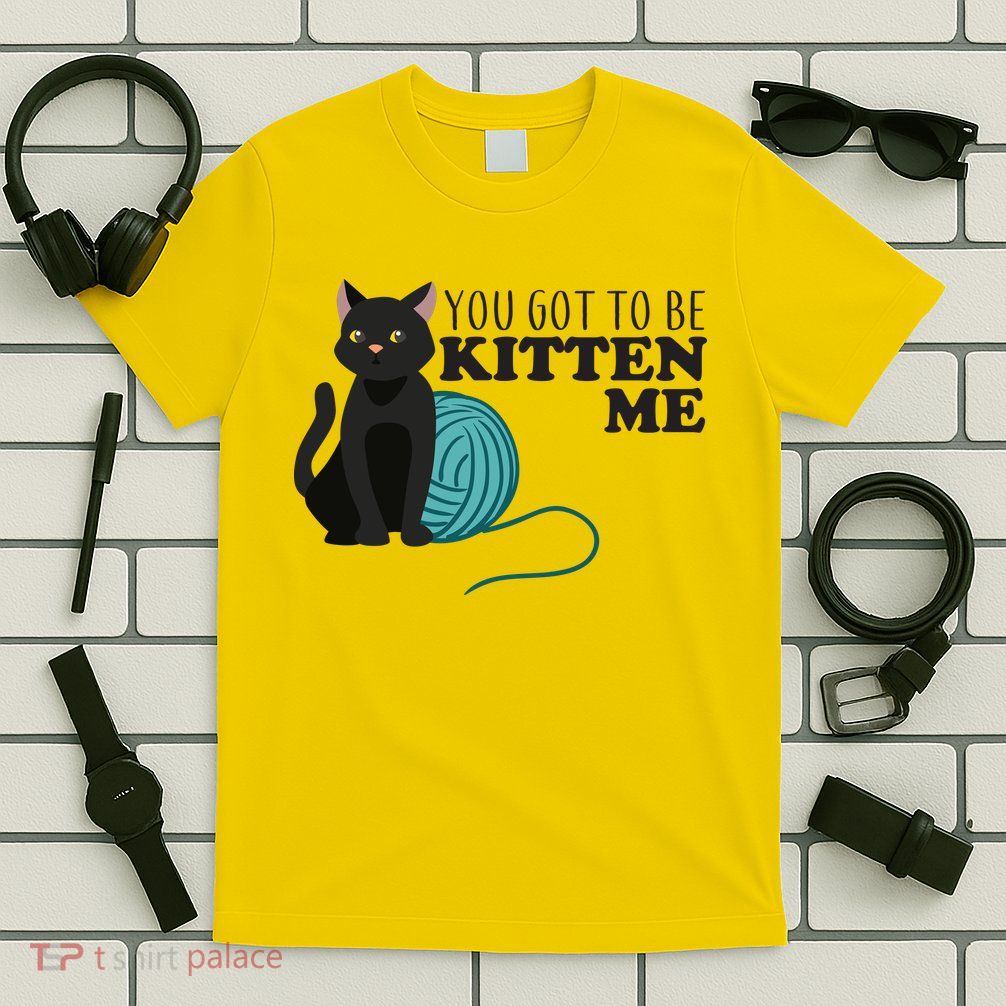 You Got To Be Kitten Me T-Shirt